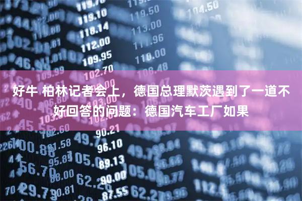 好牛 柏林记者会上，德国总理默茨遇到了一道不好回答的问题：德国汽车工厂如果