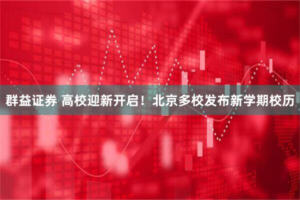 群益证券 高校迎新开启！北京多校发布新学期校历